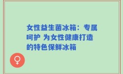 女性益生菌冰箱：专属呵护 为女性健康打造的特色保鲜冰箱