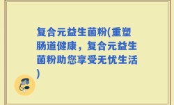 复合元益生菌粉(重塑肠道健康，复合元益生菌粉助您享受无忧生活)