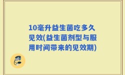 10毫升益生菌吃多久见效(益生菌剂型与服用时间带来的见效期)