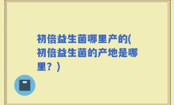 初倍益生菌哪里产的(初倍益生菌的产地是哪里？)