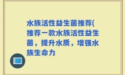 水族活性益生菌推荐(推荐一款水族活性益生菌，提升水质，增强水族生命力