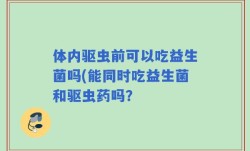体内驱虫前可以吃益生菌吗(能同时吃益生菌和驱虫药吗？