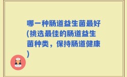 哪一种肠道益生菌最好(挑选最佳的肠道益生菌种类，保持肠道健康)