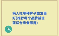 病人吃哪种牌子益生菌好(推荐哪个品牌益生菌适合患者服用)