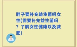 胖子要补充益生菌吗女性(需要补充益生菌吗？了解女性健康以及减肥)