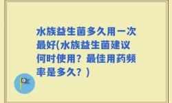 水族益生菌多久用一次最好(水族益生菌建议何时使用？最佳用药频率是多久？)