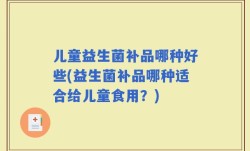 儿童益生菌补品哪种好些(益生菌补品哪种适合给儿童食用？)