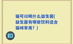 猫可以喝什么益生菌(益生菌有哪些饮料适合猫咪享用？)