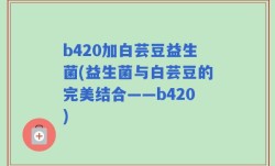b420加白芸豆益生菌(益生菌与白芸豆的完美结合——b420)