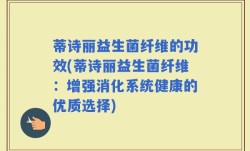 蒂诗丽益生菌纤维的功效(蒂诗丽益生菌纤维：增强消化系统健康的优质选择)