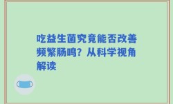 吃益生菌究竟能否改善频繁肠鸣？从科学视角解读