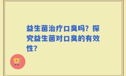 益生菌治疗口臭吗？探究益生菌对口臭的有效性？