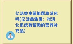 亿活益生菌能帮助消化吗(亿活益生菌：对消化系统有帮助的营养补充品)