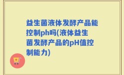 益生菌液体发酵产品能控制ph吗(液体益生菌发酵产品的pH值控制能力)