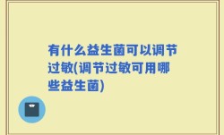 有什么益生菌可以调节过敏(调节过敏可用哪些益生菌)