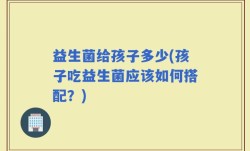 益生菌给孩子多少(孩子吃益生菌应该如何搭配？)