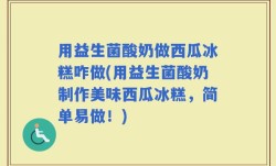 用益生菌酸奶做西瓜冰糕咋做(用益生菌酸奶制作美味西瓜冰糕，简单易做！)