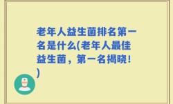 老年人益生菌排名第一名是什么(老年人最佳益生菌，第一名揭晓！)