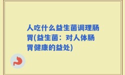 人吃什么益生菌调理肠胃(益生菌：对人体肠胃健康的益处)