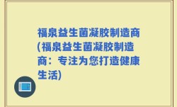 福泉益生菌凝胶制造商(福泉益生菌凝胶制造商：专注为您打造健康生活)