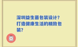 深圳益生菌包装设计？打造健康生活的精致包装？