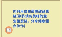 如何用益生菌做甜品蛋糕(制作清新美味的益生菌蛋糕，分享健康甜点佳作)