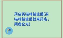 药店买猫咪益生菌(买猫咪益生菌就来药店，顾虑全无)