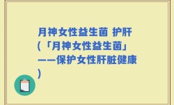 月神女性益生菌 护肝(「月神女性益生菌」——保护女性肝脏健康)