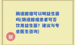肠道腺瘤可以喝益生菌吗(肠道腺瘤患者可否饮用益生菌？建议与专业医生咨询)