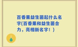 百香果益生菌起什么名字(百香果和益生菌合力，亮相新名字！)