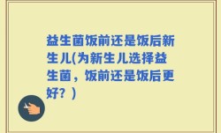 益生菌饭前还是饭后新生儿(为新生儿选择益生菌，饭前还是饭后更好？)