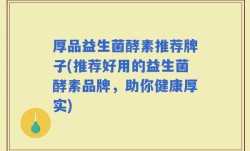 厚品益生菌酵素推荐牌子(推荐好用的益生菌酵素品牌，助你健康厚实)