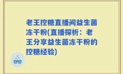 老王控糖直播间益生菌冻干粉(直播探析：老王分享益生菌冻干粉的控糖经验)