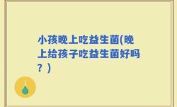小孩晚上吃益生菌(晚上给孩子吃益生菌好吗？)