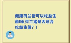 健康荷兰猪可以吃益生菌吗(荷兰猪是否适合吃益生菌？)