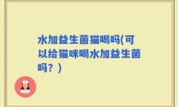 水加益生菌猫喝吗(可以给猫咪喝水加益生菌吗？)