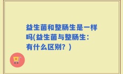 益生菌和整肠生是一样吗(益生菌与整肠生：有什么区别？)