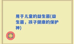 用于儿童的益生菌(益生菌，孩子健康的保护神)