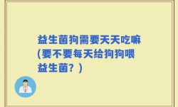 益生菌狗需要天天吃嘛(要不要每天给狗狗喂益生菌？)