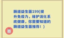 肠道益生菌199(提升免疫力，维护消化系统健康，你需要知道的肠道益生菌推荐！)