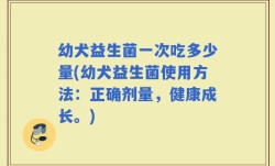 幼犬益生菌一次吃多少量(幼犬益生菌使用方法：正确剂量，健康成长。)