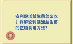 安利健活益生菌怎么吃？详解安利健活益生菌的正确食用方法？