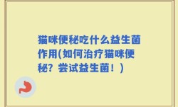 猫咪便秘吃什么益生菌作用(如何治疗猫咪便秘？尝试益生菌！)