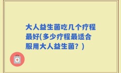 大人益生菌吃几个疗程最好(多少疗程最适合服用大人益生菌？)
