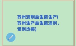苏州滴剂益生菌生产(苏州生产益生菌滴剂，受到热捧)