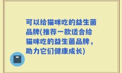 可以给猫咪吃的益生菌品牌(推荐一款适合给猫咪吃的益生菌品牌，助力它们健康成长)
