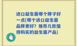 进口益生菌哪个牌子好一点(哪个进口益生菌品牌更好？推荐几款值得购买的益生菌产品)