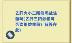 乙肝大小三阳能喝益生菌吗(乙肝三阳患者可否饮用益生菌？解答在此)