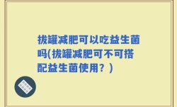 拔罐减肥可以吃益生菌吗(拔罐减肥可不可搭配益生菌使用？)
