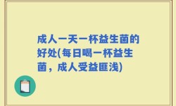 成人一天一杯益生菌的好处(每日喝一杯益生菌，成人受益匪浅)